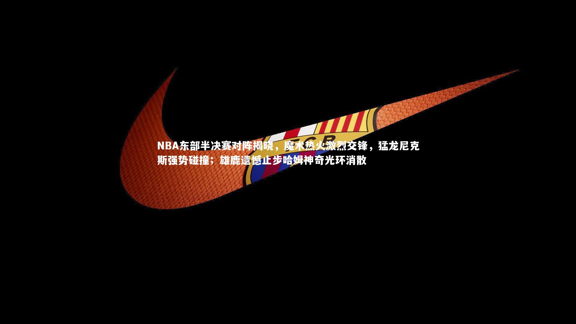 友博体育官网-NBA东部半决赛对阵揭晓,魔术热火激烈交锋,猛龙尼克斯强势碰撞;雄鹿遗憾止步哈姆神奇光环消散