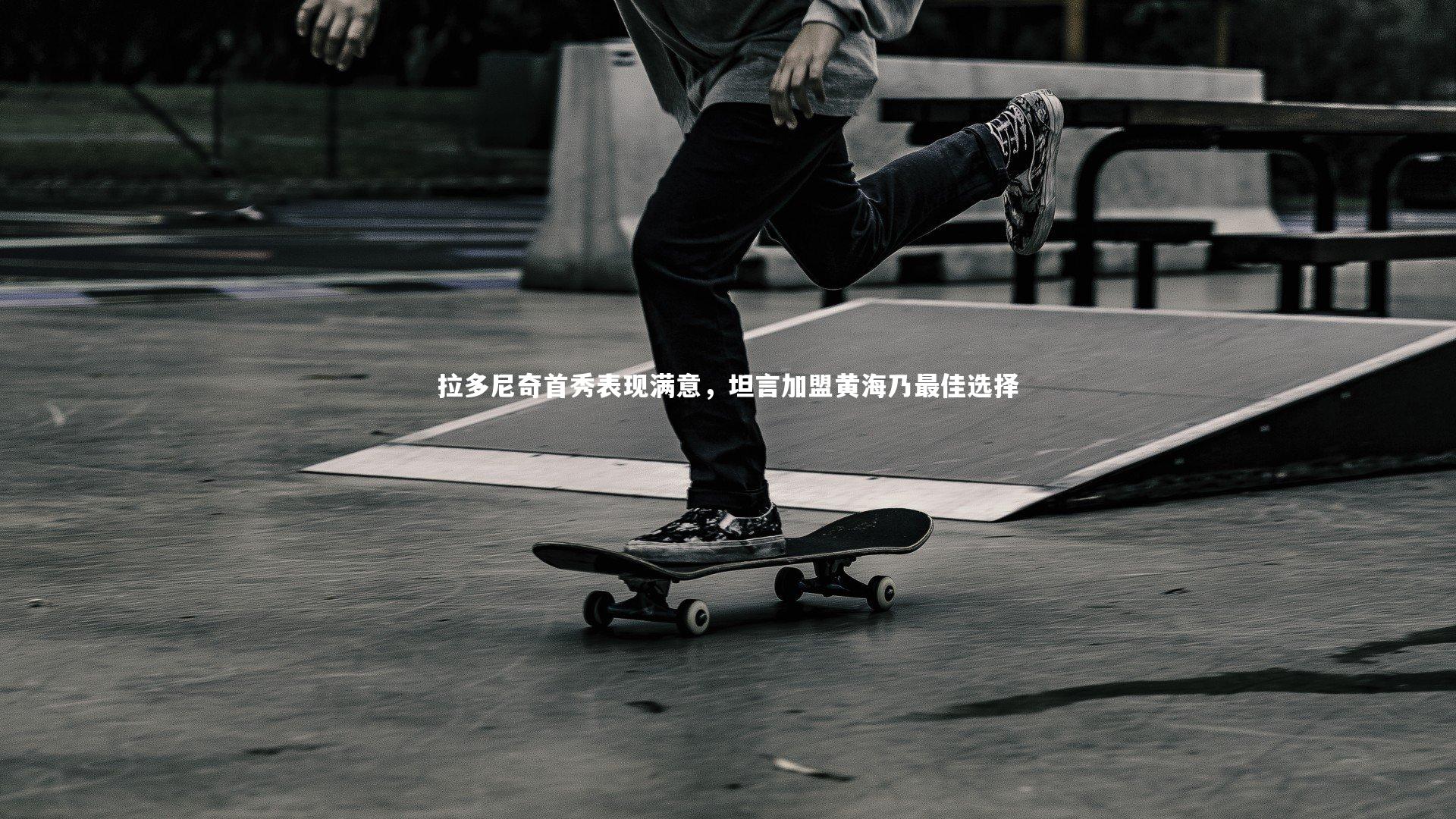 拉多尼奇首秀表现满意，坦言加盟黄海乃最佳选择