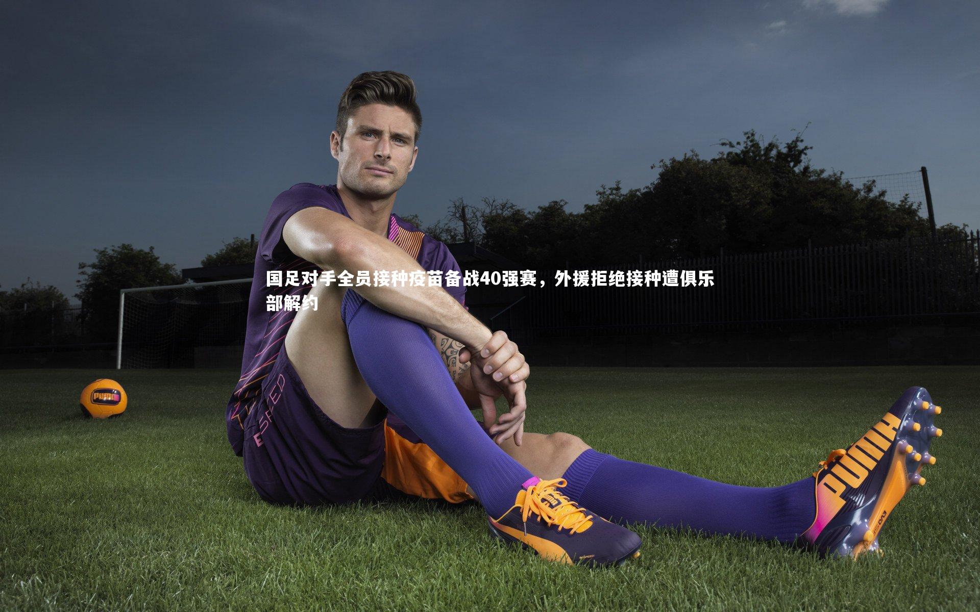 友博体育平台官网_国足对手全员接种疫苗备战40强赛,外援拒绝接种遭俱乐部解约